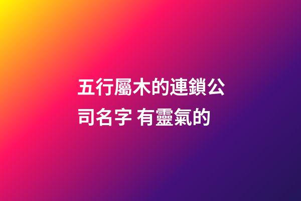 五行屬木的連鎖公司名字 有靈氣的-第1張-公司起名-玄機派